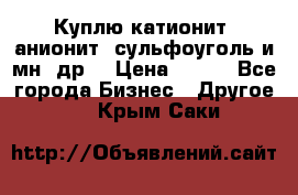 Куплю катионит ,анионит ,сульфоуголь и мн. др. › Цена ­ 100 - Все города Бизнес » Другое   . Крым,Саки